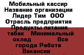 Мобильный кассир › Название организации ­ Лидер Тим, ООО › Отрасль предприятия ­ Продукты питания, табак › Минимальный оклад ­ 22 000 - Все города Работа » Вакансии   . Архангельская обл.,Северодвинск г.